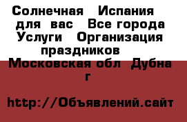 Солнечная   Испания....для  вас - Все города Услуги » Организация праздников   . Московская обл.,Дубна г.
